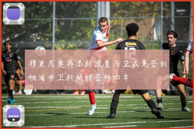 穆里尼奥再添新援皇马正式免签利物浦中卫科纳特签约四年