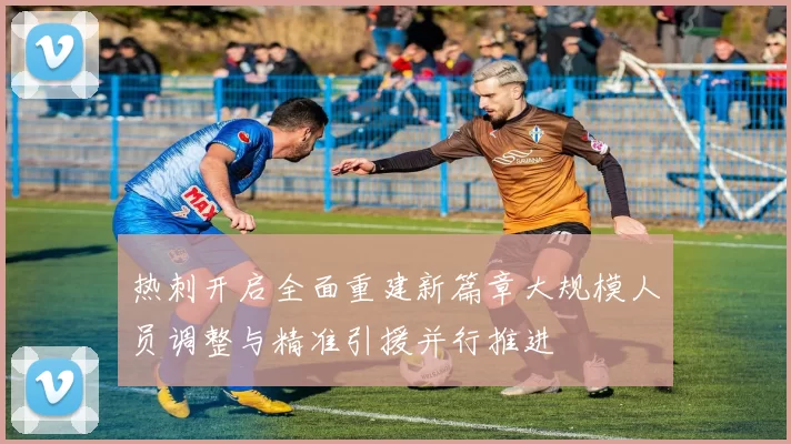 热刺开启全面重建新篇章大规模人员调整与精准引援并行推进