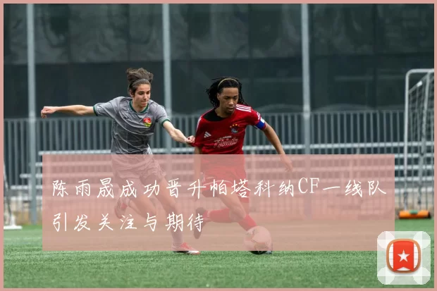 陈雨晟成功晋升帕塔科纳CF一线队引发关注与期待