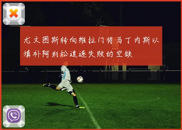 尤文图斯转向维拉门将马丁内斯以填补阿利松追逐失败的空缺